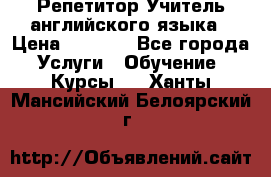 Репетитор/Учитель английского языка › Цена ­ 1 000 - Все города Услуги » Обучение. Курсы   . Ханты-Мансийский,Белоярский г.